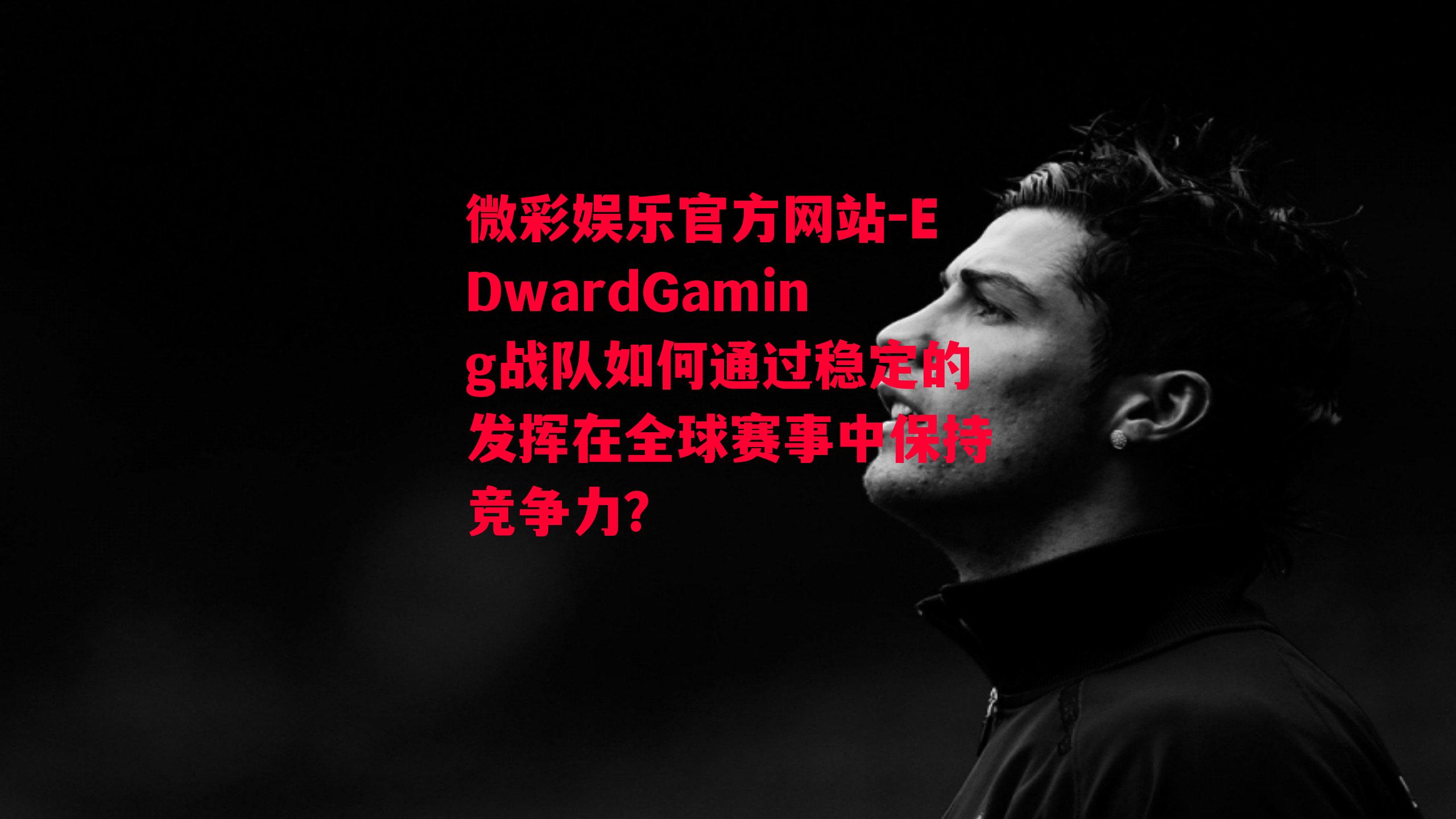 EDwardGaming战队如何通过稳定的发挥在全球赛事中保持竞争力？